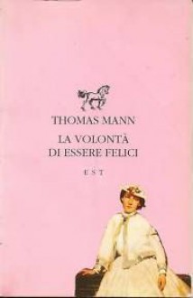 La volontà di essere felici - Thomas Mann, Nada Carli, Alessandro Fambrini