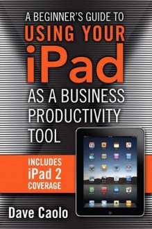 A Beginner's Guide to Using Your iPad as a Business Productivity Tool - Dave Caolo