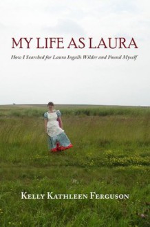 My Life as Laura: How I Searched for Laura Ingalls Wilder and Found Myself - Kelly Kathleen Ferguson