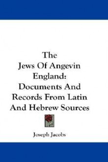 The Jews of Angevin England: Documents and Records from Latin and Hebrew Sources - Joseph Jacobs