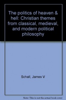 The politics of heaven & hell: Christian themes from classical, medieval, and modern political philosophy - James V. Schall