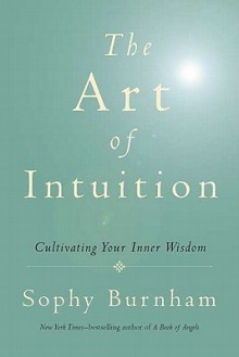 The Art of Intuition: Cultivating Your Inner Wisdom - Sophy Burnham