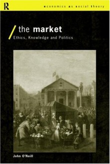 The Market: Ethics, Knowledge, And Politics - John O'Neill