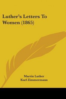 Luther's Letters to Women (1865) - Martin Luther, Karl Zimmermann, Georgiana Malcolm