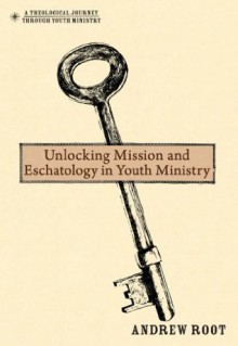 Unlocking Mission and Eschatology in Youth Ministry (Theological Journey Through Youth Ministry, A) - Andrew Root