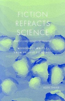 Fiction Refracts Science: Modernist Writers from Proust to Borges - Allen Thiher