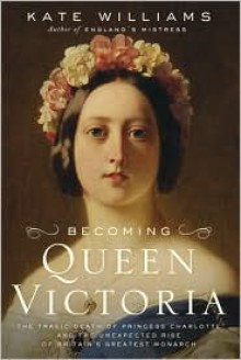 Becoming Queen Victoria: The Tragic Death of Princess Charlotte and the Unexpected Rise of Britain's Greatest Monarch - Kate Williams