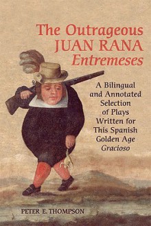 The Outrageous Juan Rana Entremeses: A Bilingual and Annotated Selection of Plays Written for This Spanish Age Gracioso - Peter Thompson