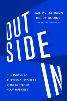 Outside In: The Power of Putting Customers at the Center of Your Business - Harley Manning, Kerry Bodine, Josh Bernoff