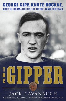 The Gipper: George Gipp, Knute Rockne, and the Dramatic Rise of Notre Dame Football - Jack Cavanaugh