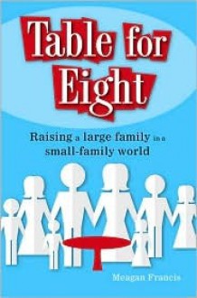 Table for Eight: Raising a Large Family in a Small-Family World - Meagan Francis