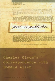 Poet to Publisher: Charles Olson's Correspondence with Donald Allen - Ralph Maud, Donald Merriam Allen, Charles Olson's, Ralph Maud