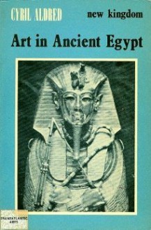 New Kingdom Art in Ancient Egypt, during the Eighteenth Dynasty 1570-1320 BC - Cyril Aldred