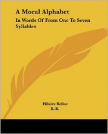 A Moral Alphabet: In Words of from One to Seven Syllables - Hilaire Belloc, B.B.