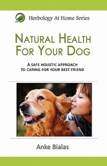 Natural Health for Your Dog: A Safe, Holistic Approach to Caring for Your Best Friend - Anke Bialas