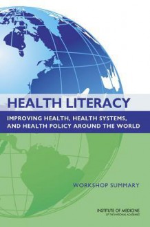 Health Literacy: Improving Health, Health Systems, and Health Policy Around the World: Workshop Summary - Roundtable on Health Literacy, Board on Population Health and Public Health Practice, Institute of Medicine