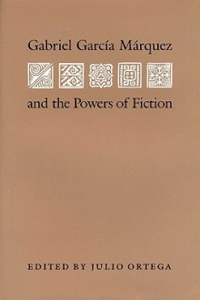 Gabriel Garcia Marquez and the Powers of Fiction - Julio Ortega