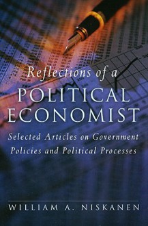 Reflections of a Political Economist: Selected Articles on Government Policies and Political Processes - William A. Niskanen Jr.