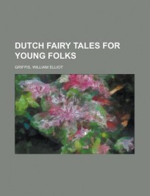 Dutch Fairy Tales for Young Folks - William Elliot Griffis