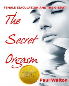 Squirting: Female Ejaculation And G Spot Orgasms ... Fifty Shades Of Ecstasy ... How ANY Woman Can Experience ...The Secret Orgasm - Paul Walton