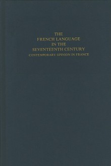 The French Language in the Seventeenth Century: Contemporary Opinion in France - Peter Rickard