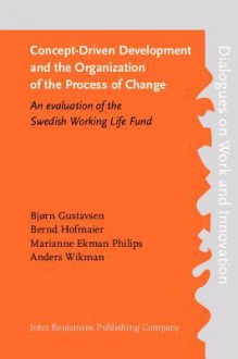 Concept-Driven Development and the Organization of the Process of Change: An Evaluation of the Swedish Working Life Fund - Bjørn Gustavsen, Bernd Hofmaier, Marianne Ekman Philips