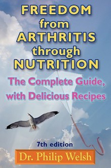 Freedom from Arthritis Through Nutrition: The Complete Guide, with Delicious Recipes - Philip Welsh, Bianca Leonardo, Robert Mendelsohn