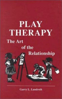 Play Therapy: The Art Of The Relationship - Garry L. Landreth