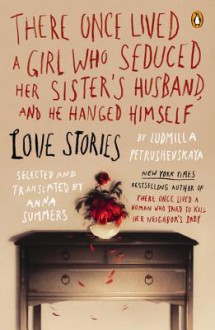 There Once Lived a Girl Who Seduced Her Sister's Husband, and He Hanged: Love Stories - Ludmilla Petrushevskaya, Anna Summers