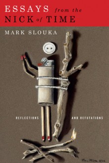 Essays from the Nick of Time: Reflections and Refutations - Mark Slouka