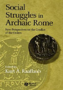 Social Struggles In Archaic Rome: New Perspectives On The Conflict Of The Orders - Kurt A. Raaflaub