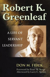 Robert K. Greenleaf: A Life of Servant Leadership - Don M Frick, Peter M. Senge