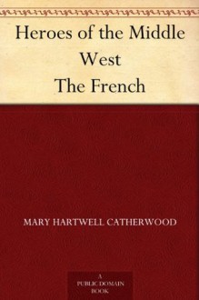 Heroes of the Middle West The French - Mary Hartwell Catherwood