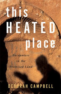 This Heated Place: Encounters in the Promised Land - Deborah Campbell