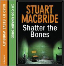 Shatter the Bones - Stuart MacBride, Read by Steve Worsley