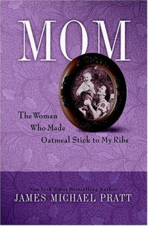 Mom: The Woman Who Made Oatmeal Stick to My Ribs - James Michael Pratt