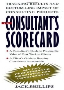 The Consultant's Scorecard: Tracking Results and Bottom-Line Impact of Consulting Projects - Jack J. Phillips