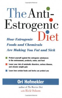 The Anti-Estrogenic Diet: How Estrogenic Foods and Chemicals Are Making You Fat and Sick - Ori Hofmekler