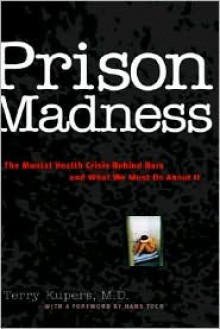 Prison Madness: The Mental Health Crisis Behind Bars and What We Must Do about It - Terry A. Kupers