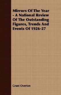 Mirrors of the Year - A National Review of the Outstanding Figures, Trends and Events of 1926-27 - Grant M. Overton