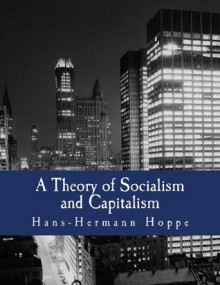 A Theory of Socialism and Capitalism: Economics, Politics, and Ethics - Hans-Hermann Hoppe