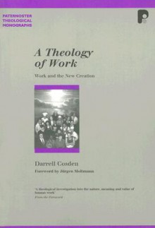 A Theology of Work: Work and the New Creation - Darrell Cosden, Jürgen Moltmann