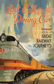 Last Call for the Dining Car: The Telegraph Book of Great Railway Journeys - Michael Kerr