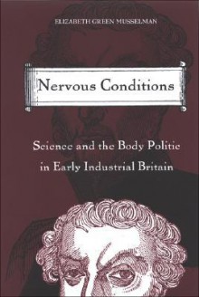 Nervous Conditions: Science And the Body Politic in Early Industrial Britain - Elizabeth Green Musselman