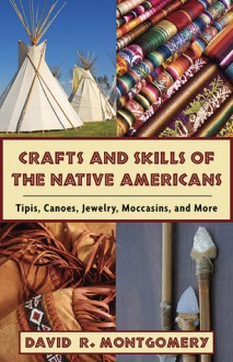 Crafts and Skills of the Native Americans: Tipis, Canoes, Jewelry, Moccasins, and More - David R. Montgomery