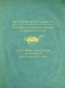 Pottery and Society: The Impact of Recent Studies in Minoan Pottery: Gold Medal Colloquium in Honor of Philip P. Betancourt, 104th Annual Meeting of the Archaeological Institute of America, New Orleans, Louisiana, 5 January 2003 - Malcolm H. Wiener, Jayne L. Warner, Janice Polonsky