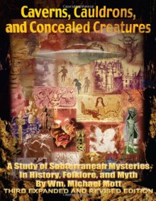 Caverns, Cauldrons, and Concealed Creatures: A Study of Subterranean Mysteries in History, Folklore, and Myth - William Michael Mott