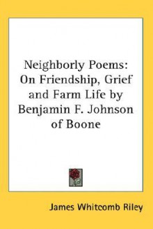 Neighborly Poems: On Friendship, Grief and Farm Life by Benjamin F. Johnson of Boone - James Whitcomb Riley