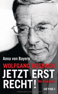 Wolfgang Bosbach: Jetzt erst recht!: Die Biografie - Anna von Bayern