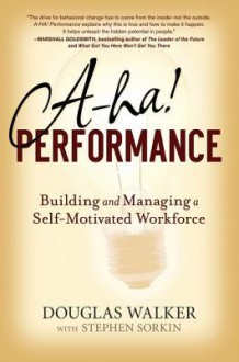 A-Ha! Performance: Building and Managing a Self-Motivated Workforce - Douglas Walker, Stephen Sorkin